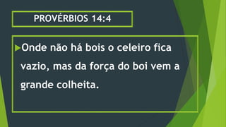 PROVÉRBIOS 14:4
Onde não há bois o celeiro fica
vazio, mas da força do boi vem a
grande colheita.
 