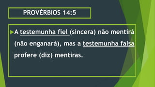 PROVÉRBIOS 14:5
A testemunha fiel (sincera) não mentirá
(não enganará), mas a testemunha falsa
profere (diz) mentiras.
 