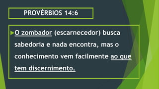 PROVÉRBIOS 14:6
O zombador (escarnecedor) busca
sabedoria e nada encontra, mas o
conhecimento vem facilmente ao que
tem discernimento.
 