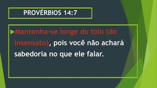 PROVÉRBIOS 14:7
Mantenha-se longe do tolo (do
insensato), pois você não achará
sabedoria no que ele falar.
 