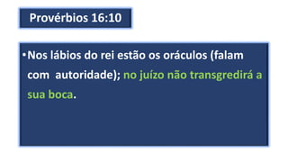 Provérbios 16:10
•Nos lábios do rei estão os oráculos (falam
com autoridade); no juízo não transgredirá a
sua boca.
 