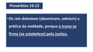 Provérbios 16:12
•Os reis detestam (abominam, odeiam) a
prática da maldade, porque o trono se
firma (se estabelece) pela justiça.
 