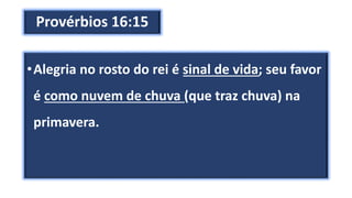 Provérbios 16:15
•Alegria no rosto do rei é sinal de vida; seu favor
é como nuvem de chuva (que traz chuva) na
primavera.
 