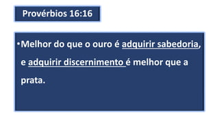Provérbios 16:16
•Melhor do que o ouro é adquirir sabedoria,
e adquirir discernimento é melhor que a
prata.
 