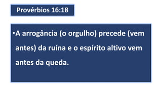 Provérbios 16:18
•A arrogância (o orgulho) precede (vem
antes) da ruína e o espírito altivo vem
antes da queda.
 