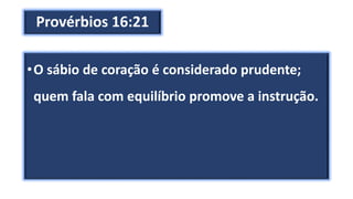Provérbios 16:21
•O sábio de coração é considerado prudente;
quem fala com equilíbrio promove a instrução.
 