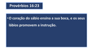 Provérbios 16:23
•O coração do sábio ensina a sua boca, e os seus
lábios promovem a instrução.
 