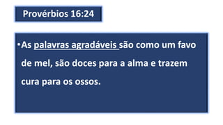 Provérbios 16:24
•As palavras agradáveis são como um favo
de mel, são doces para a alma e trazem
cura para os ossos.
 