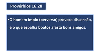 Provérbios 16:28
•O homem ímpio (perverso) provoca dissensão,
e o que espalha boatos afasta bons amigos.
 