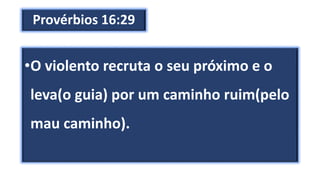 Provérbios 16:29
•O violento recruta o seu próximo e o
leva(o guia) por um caminho ruim(pelo
mau caminho).
 