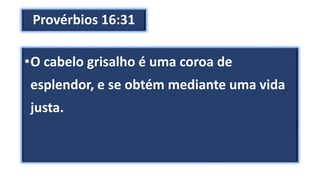 Provérbios 16:31
•O cabelo grisalho é uma coroa de
esplendor, e se obtém mediante uma vida
justa.
 