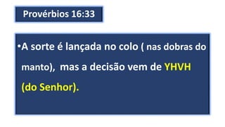 Provérbios 16:33
•A sorte é lançada no colo ( nas dobras do
manto), mas a decisão vem de YHVH
(do Senhor).
 
