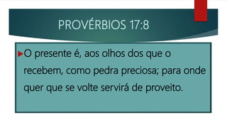 PROVÉRBIOS 17:8
O presente é, aos olhos dos que o
recebem, como pedra preciosa; para onde
quer que se volte servirá de proveito.
 