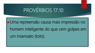 PROVÉRBIOS 17:10
Uma repreensão causa mais impressão no
homem inteligente do que cem golpes em
um insensato (tolo).
 