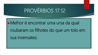 PROVÉRBIOS 17:12
Melhor é encontrar uma ursa da qual
roubaram os filhotes do que um tolo em
sua insensatez.
 