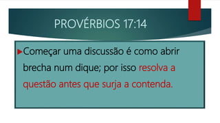 PROVÉRBIOS 17:14
Começar uma discussão é como abrir
brecha num dique; por isso resolva a
questão antes que surja a contenda.
 
