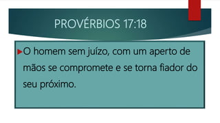 PROVÉRBIOS 17:18
O homem sem juízo, com um aperto de
mãos se compromete e se torna fiador do
seu próximo.
 