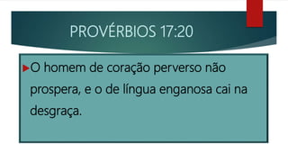PROVÉRBIOS 17:20
O homem de coração perverso não
prospera, e o de língua enganosa cai na
desgraça.
 