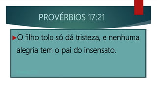 PROVÉRBIOS 17:21
O filho tolo só dá tristeza, e nenhuma
alegria tem o pai do insensato.
Provérbios 17:21
 