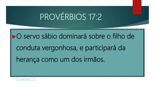 PROVÉRBIOS 17:2
O servo sábio dominará sobre o filho de
conduta vergonhosa, e participará da
herança como um dos irmãos.
Provérbios 17:2
 