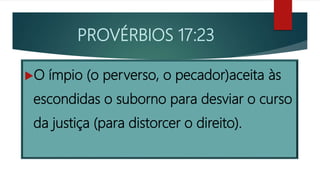 PROVÉRBIOS 17:23
O ímpio (o perverso, o pecador)aceita às
escondidas o suborno para desviar o curso
da justiça (para distorcer o direito).
 