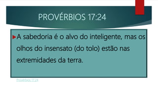 PROVÉRBIOS 17:24
A sabedoria é o alvo do inteligente, mas os
olhos do insensato (do tolo) estão nas
extremidades da terra.
Provérbios 17:24
 
