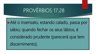 PROVÉRBIOS 17:28
Até o insensato, estando calado, passa por
sábio; quando fechar os seus lábios, é
considerado prudente (parecerá que tem
discernimento).
 