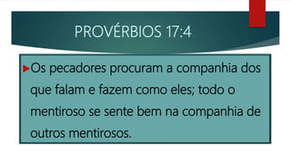 PROVÉRBIOS 17:4
Os pecadores procuram a companhia dos
que falam e fazem como eles; todo o
mentiroso se sente bem na companhia de
outros mentirosos.
 