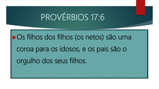 PROVÉRBIOS 17:6
Os filhos dos filhos (os netos) são uma
coroa para os idosos, e os pais são o
orgulho dos seus filhos.
 