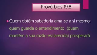 Provérbios 19:8
Quem obtém sabedoria ama-se a si mesmo;
quem guarda o entendimento (quem
mantém a sua razão esclarecida) prosperará.
 
