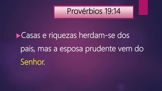 Provérbios 19:14
Casas e riquezas herdam-se dos
pais, mas a esposa prudente vem do
Senhor.
 