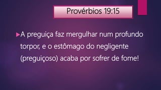 Provérbios 19:15
A preguiça faz mergulhar num profundo
torpor, e o estômago do negligente
(preguiçoso) acaba por sofrer de fome!
 