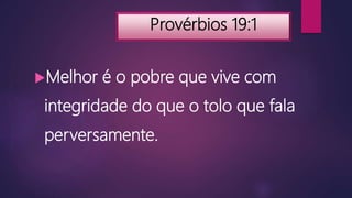 Provérbios 19:1
Melhor é o pobre que vive com
integridade do que o tolo que fala
perversamente.
 