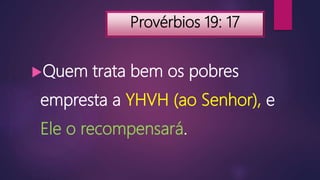 Provérbios 19: 17
Quem trata bem os pobres
empresta a YHVH (ao Senhor), e
Ele o recompensará.
 