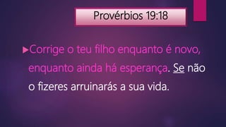 Provérbios 19:18
Corrige o teu filho enquanto é novo,
enquanto ainda há esperança. Se não
o fizeres arruinarás a sua vida.
 