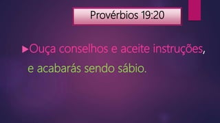 Provérbios 19:20
Ouça conselhos e aceite instruções,
e acabarás sendo sábio.
 