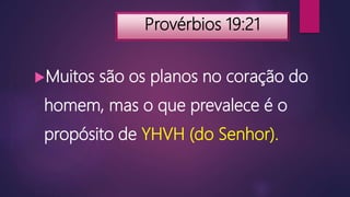 Provérbios 19:21
Muitos são os planos no coração do
homem, mas o que prevalece é o
propósito de YHVH (do Senhor).
 