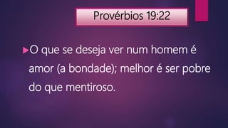 Provérbios 19:22
O que se deseja ver num homem é
amor (a bondade); melhor é ser pobre
do que mentiroso.
 