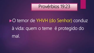 Provérbios 19:23
O temor de YHVH (do Senhor) conduz
à vida: quem o teme é protegido do
mal.
 
