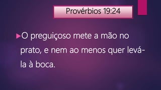 Provérbios 19:24
O preguiçoso mete a mão no
prato, e nem ao menos quer levá-
la à boca.
 