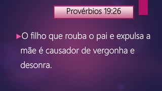 Provérbios 19:26
O filho que rouba o pai e expulsa a
mãe é causador de vergonha e
desonra.
 
