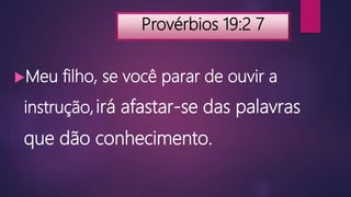 Provérbios 19:2 7
Meu filho, se você parar de ouvir a
instrução,irá afastar-se das palavras
que dão conhecimento.
 