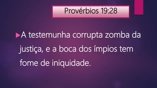 Provérbios 19:28
A testemunha corrupta zomba da
justiça, e a boca dos ímpios tem
fome de iniquidade.
 