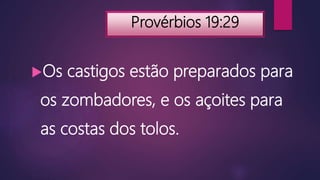 Provérbios 19:29
Os castigos estão preparados para
os zombadores, e os açoites para
as costas dos tolos.
 