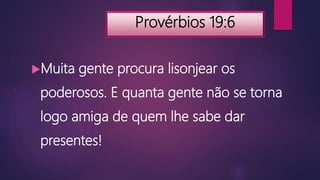 Provérbios 19:6
Muita gente procura lisonjear os
poderosos. E quanta gente não se torna
logo amiga de quem lhe sabe dar
presentes!
 