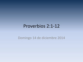 Domingo 14 de diciembre 2014
Proverbios 2:1-12
 