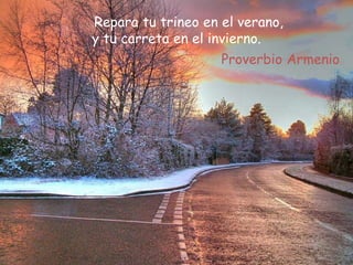 Repara tu trineo en el verano,
y tu carreta en el invierno.
Proverbio Armenio
 