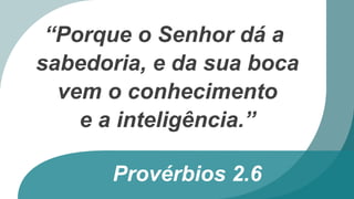 Provérbios 2.6
“Porque o Senhor dá a
sabedoria, e da sua boca
vem o conhecimento
e a inteligência.”
 