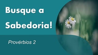 Busque a
Sabedoria!
Provérbios 2
 