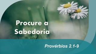Provérbios 2.1-9
Procure a
Sabedoria
 